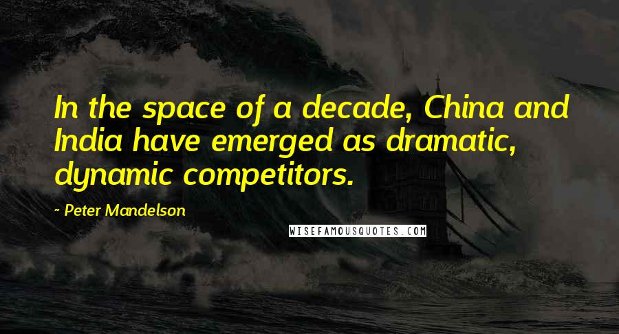 Peter Mandelson Quotes: In the space of a decade, China and India have emerged as dramatic, dynamic competitors.