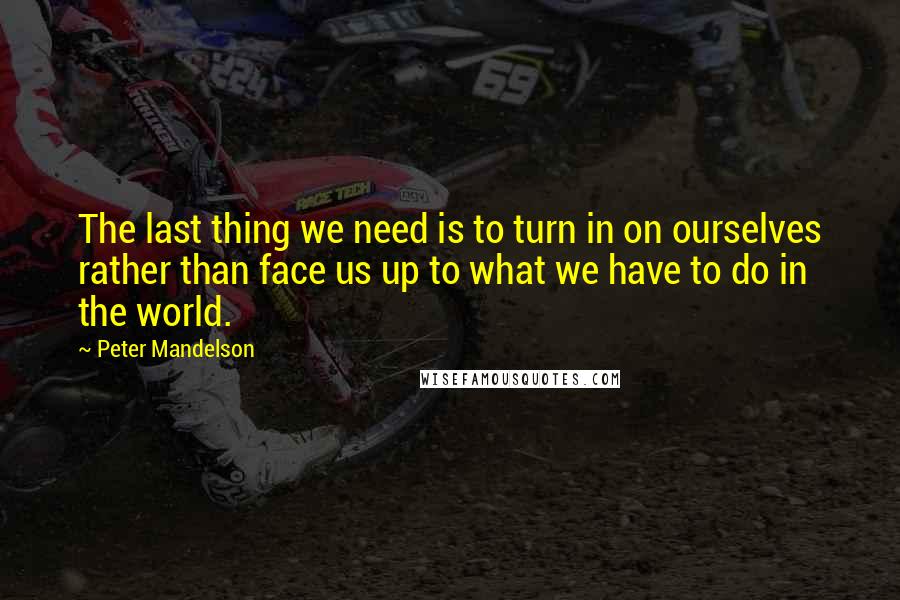 Peter Mandelson Quotes: The last thing we need is to turn in on ourselves rather than face us up to what we have to do in the world.