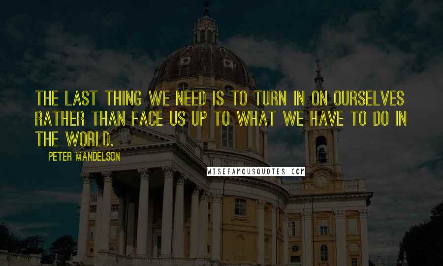 Peter Mandelson Quotes: The last thing we need is to turn in on ourselves rather than face us up to what we have to do in the world.