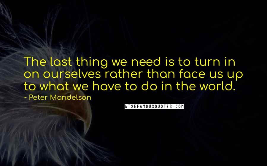 Peter Mandelson Quotes: The last thing we need is to turn in on ourselves rather than face us up to what we have to do in the world.