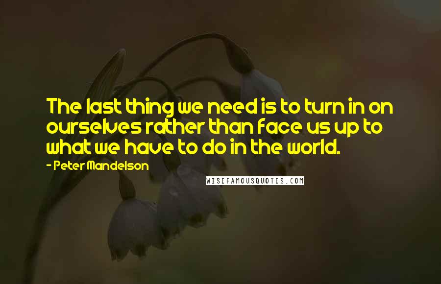 Peter Mandelson Quotes: The last thing we need is to turn in on ourselves rather than face us up to what we have to do in the world.
