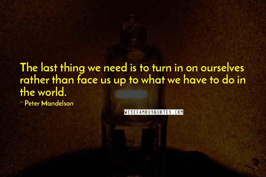 Peter Mandelson Quotes: The last thing we need is to turn in on ourselves rather than face us up to what we have to do in the world.