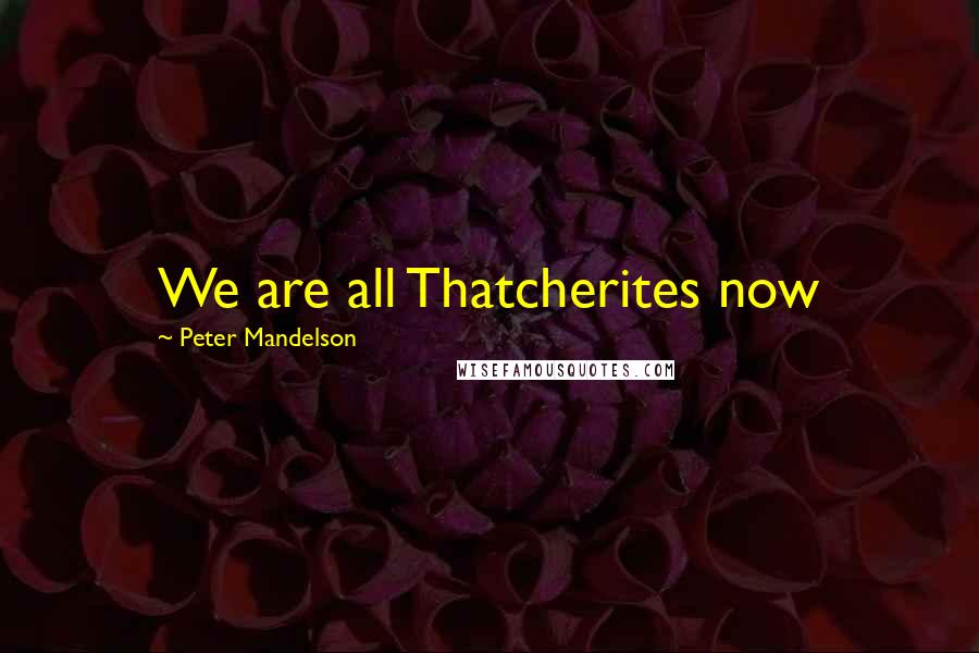Peter Mandelson Quotes: We are all Thatcherites now