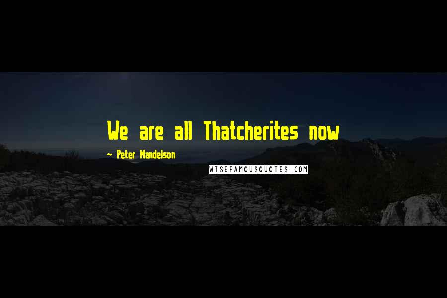 Peter Mandelson Quotes: We are all Thatcherites now