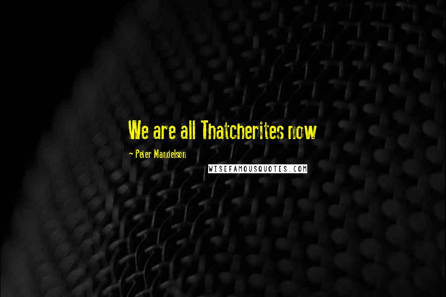 Peter Mandelson Quotes: We are all Thatcherites now