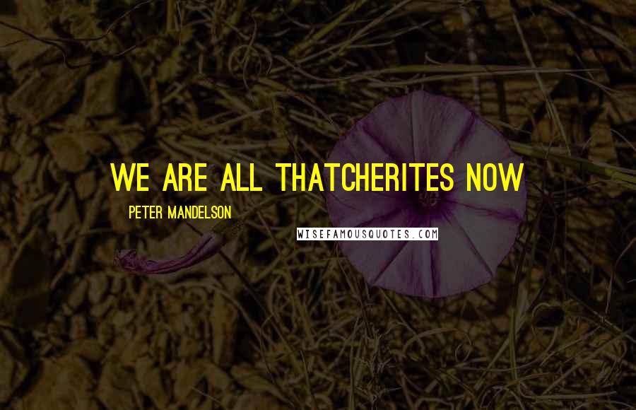 Peter Mandelson Quotes: We are all Thatcherites now