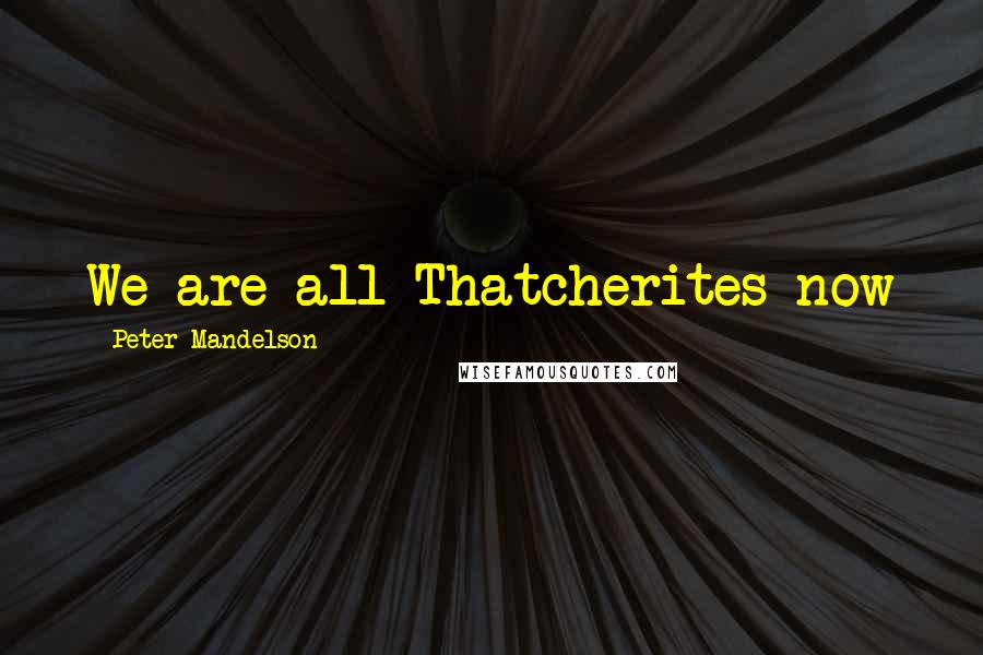 Peter Mandelson Quotes: We are all Thatcherites now
