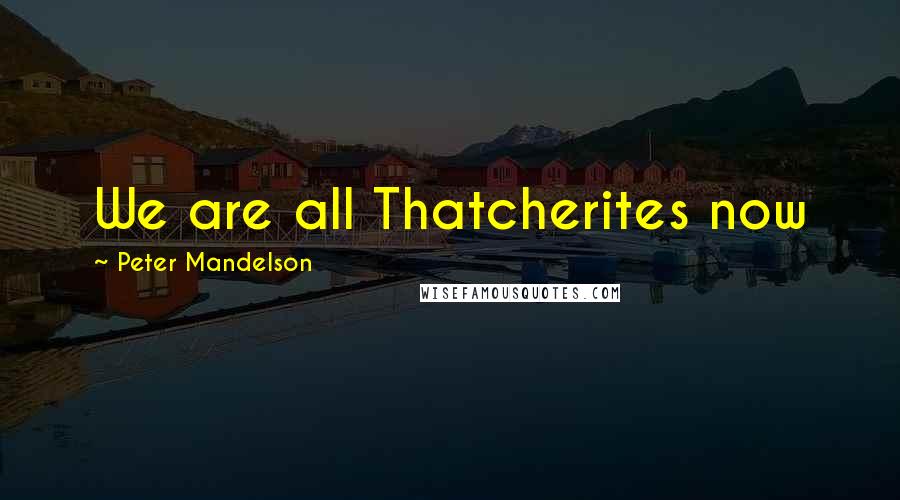 Peter Mandelson Quotes: We are all Thatcherites now