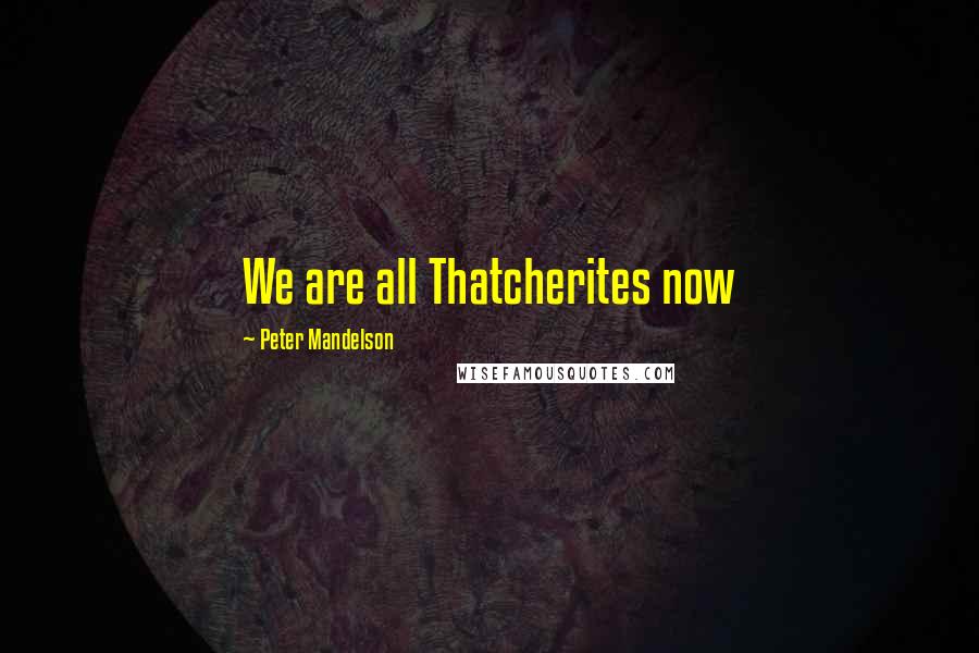 Peter Mandelson Quotes: We are all Thatcherites now