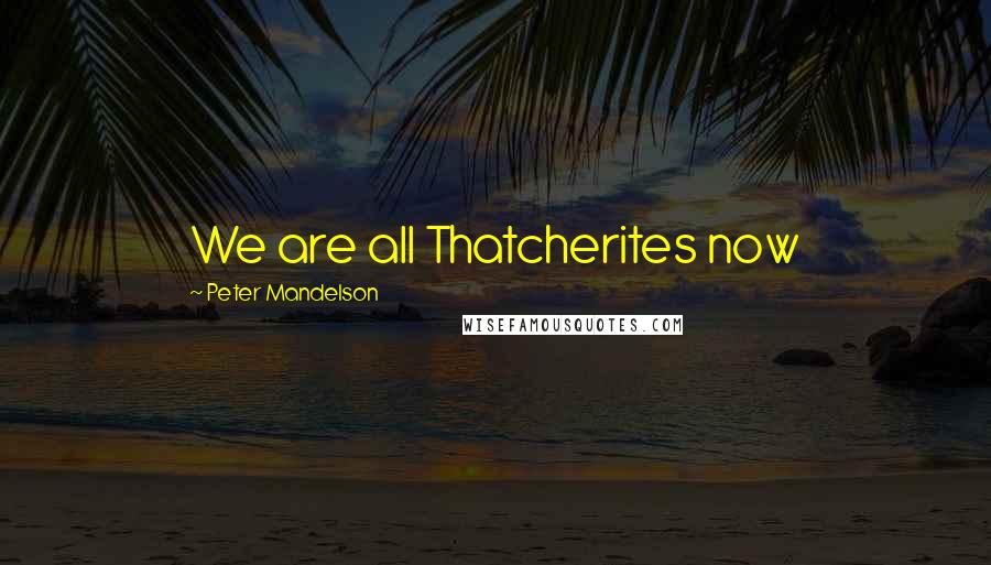 Peter Mandelson Quotes: We are all Thatcherites now