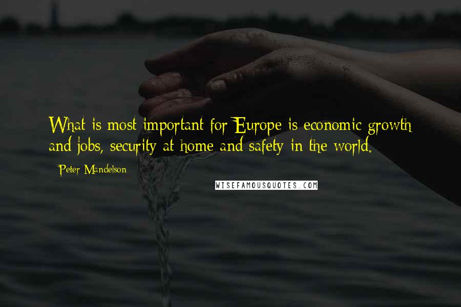 Peter Mandelson Quotes: What is most important for Europe is economic growth and jobs, security at home and safety in the world.