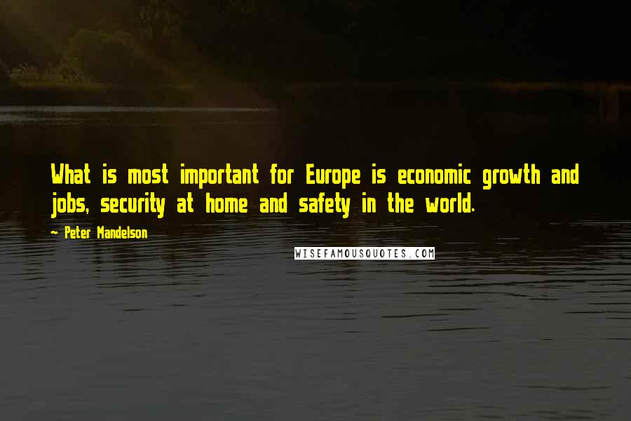 Peter Mandelson Quotes: What is most important for Europe is economic growth and jobs, security at home and safety in the world.