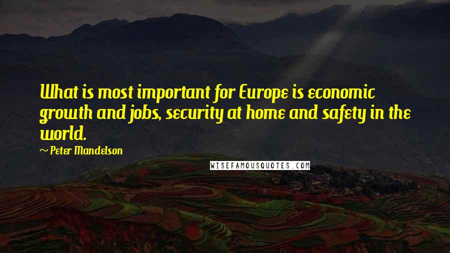 Peter Mandelson Quotes: What is most important for Europe is economic growth and jobs, security at home and safety in the world.