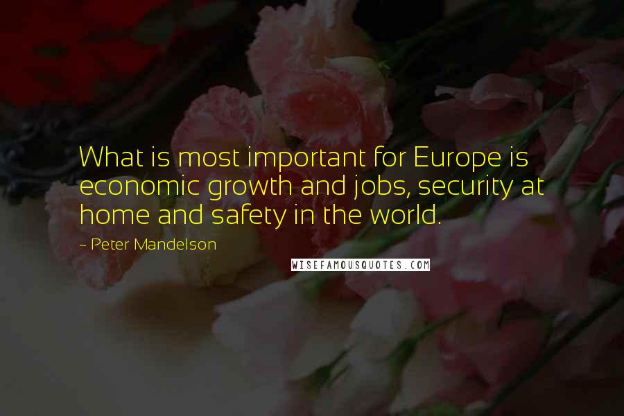 Peter Mandelson Quotes: What is most important for Europe is economic growth and jobs, security at home and safety in the world.