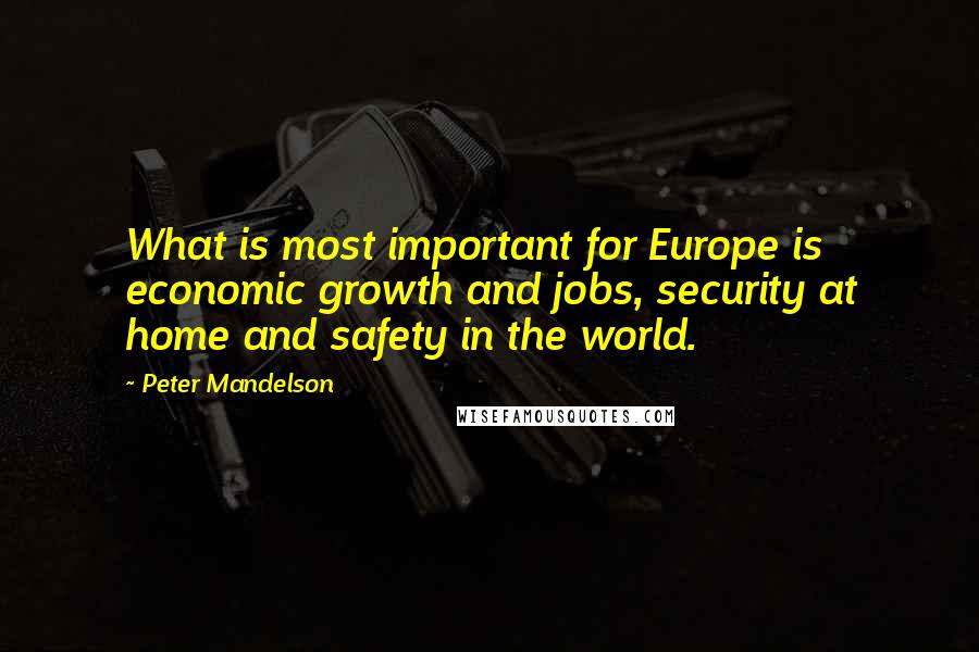 Peter Mandelson Quotes: What is most important for Europe is economic growth and jobs, security at home and safety in the world.