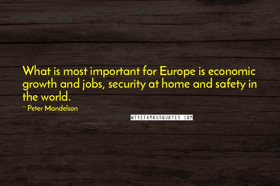 Peter Mandelson Quotes: What is most important for Europe is economic growth and jobs, security at home and safety in the world.