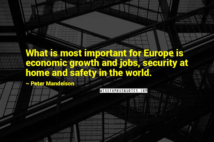 Peter Mandelson Quotes: What is most important for Europe is economic growth and jobs, security at home and safety in the world.