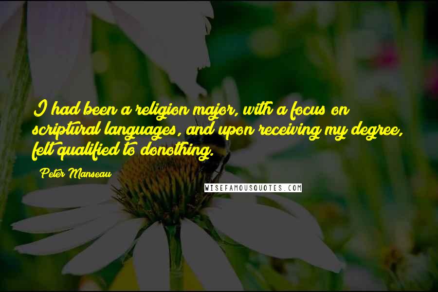 Peter Manseau Quotes: I had been a religion major, with a focus on scriptural languages, and upon receiving my degree, felt qualified to donothing.