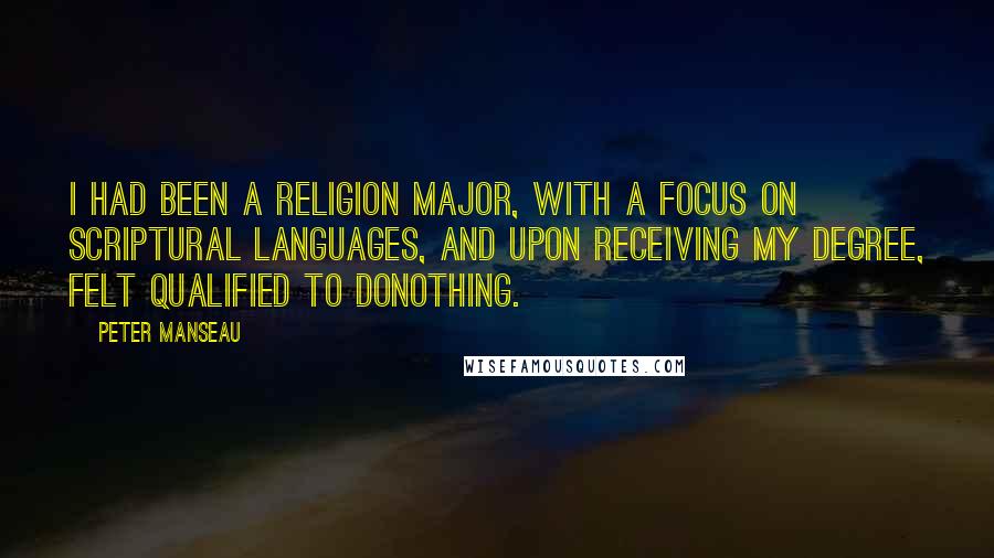 Peter Manseau Quotes: I had been a religion major, with a focus on scriptural languages, and upon receiving my degree, felt qualified to donothing.