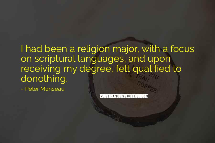 Peter Manseau Quotes: I had been a religion major, with a focus on scriptural languages, and upon receiving my degree, felt qualified to donothing.