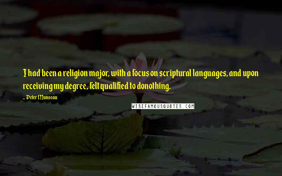 Peter Manseau Quotes: I had been a religion major, with a focus on scriptural languages, and upon receiving my degree, felt qualified to donothing.