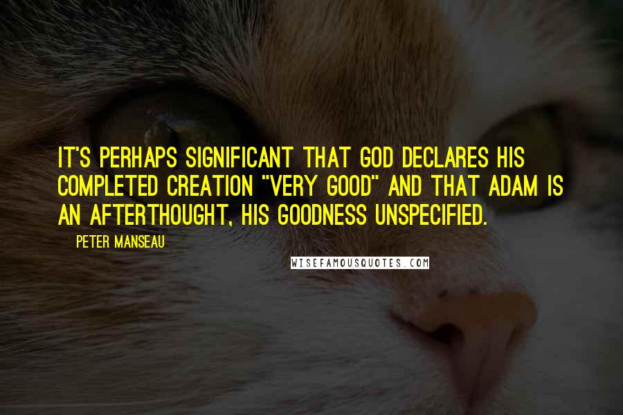 Peter Manseau Quotes: It's perhaps significant that God declares His completed Creation "very good" and that Adam is an afterthought, his goodness unspecified.
