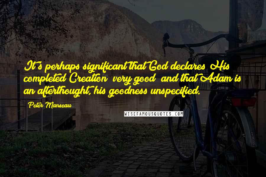 Peter Manseau Quotes: It's perhaps significant that God declares His completed Creation "very good" and that Adam is an afterthought, his goodness unspecified.