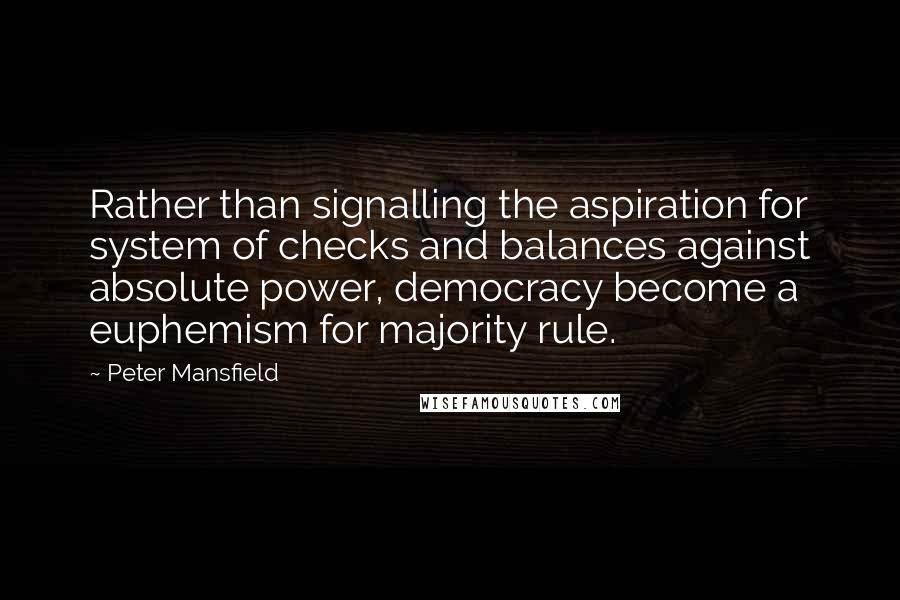 Peter Mansfield Quotes: Rather than signalling the aspiration for system of checks and balances against absolute power, democracy become a euphemism for majority rule.