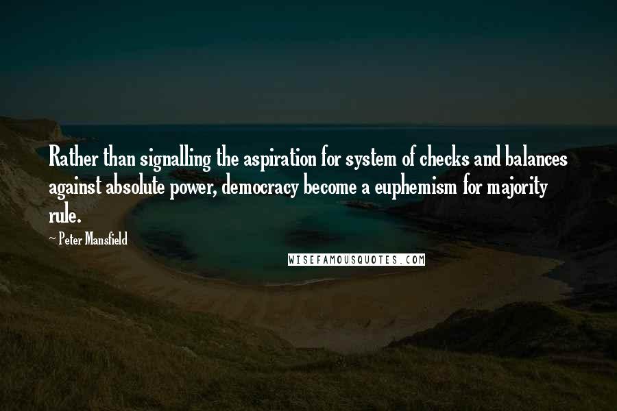 Peter Mansfield Quotes: Rather than signalling the aspiration for system of checks and balances against absolute power, democracy become a euphemism for majority rule.