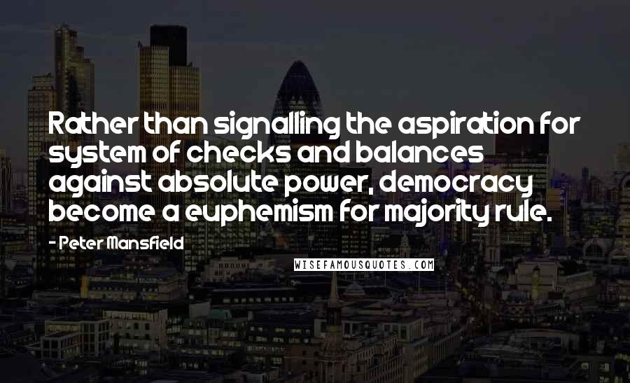 Peter Mansfield Quotes: Rather than signalling the aspiration for system of checks and balances against absolute power, democracy become a euphemism for majority rule.