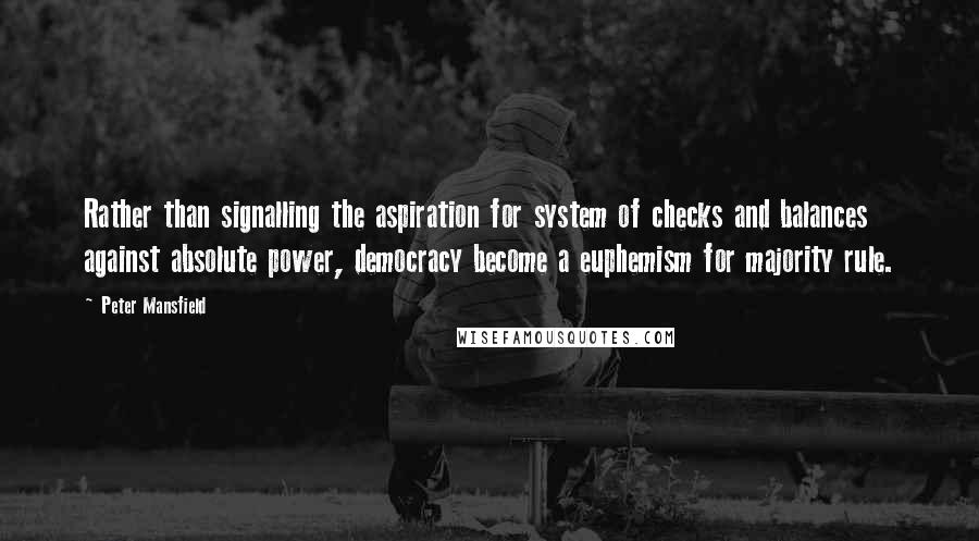 Peter Mansfield Quotes: Rather than signalling the aspiration for system of checks and balances against absolute power, democracy become a euphemism for majority rule.