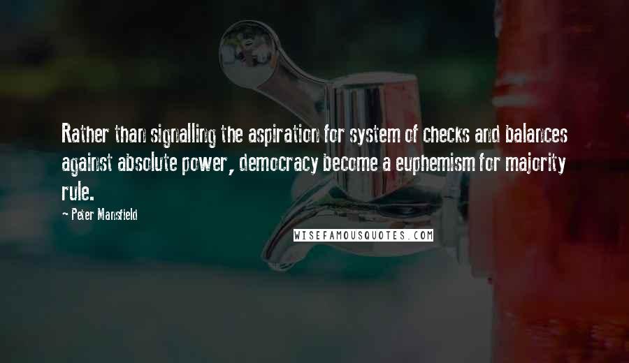 Peter Mansfield Quotes: Rather than signalling the aspiration for system of checks and balances against absolute power, democracy become a euphemism for majority rule.