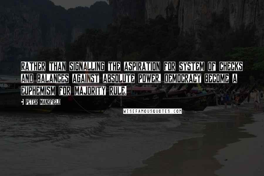 Peter Mansfield Quotes: Rather than signalling the aspiration for system of checks and balances against absolute power, democracy become a euphemism for majority rule.