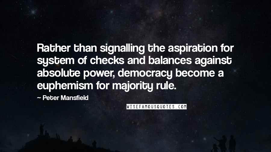 Peter Mansfield Quotes: Rather than signalling the aspiration for system of checks and balances against absolute power, democracy become a euphemism for majority rule.