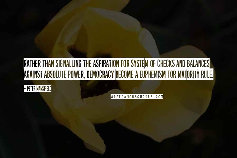 Peter Mansfield Quotes: Rather than signalling the aspiration for system of checks and balances against absolute power, democracy become a euphemism for majority rule.