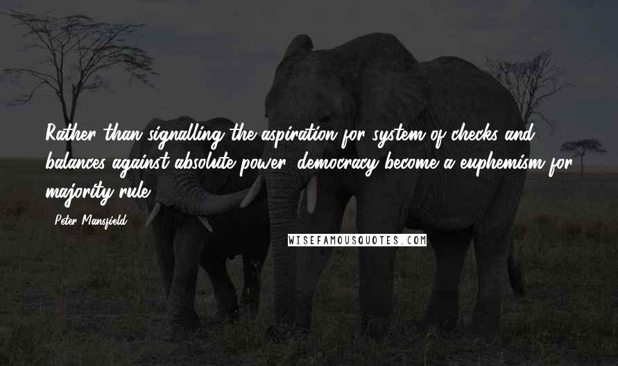 Peter Mansfield Quotes: Rather than signalling the aspiration for system of checks and balances against absolute power, democracy become a euphemism for majority rule.