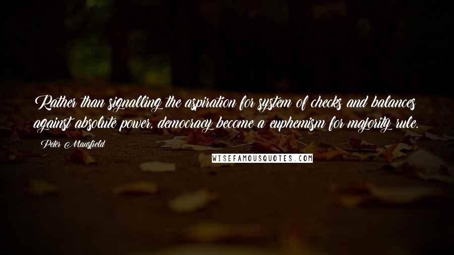 Peter Mansfield Quotes: Rather than signalling the aspiration for system of checks and balances against absolute power, democracy become a euphemism for majority rule.