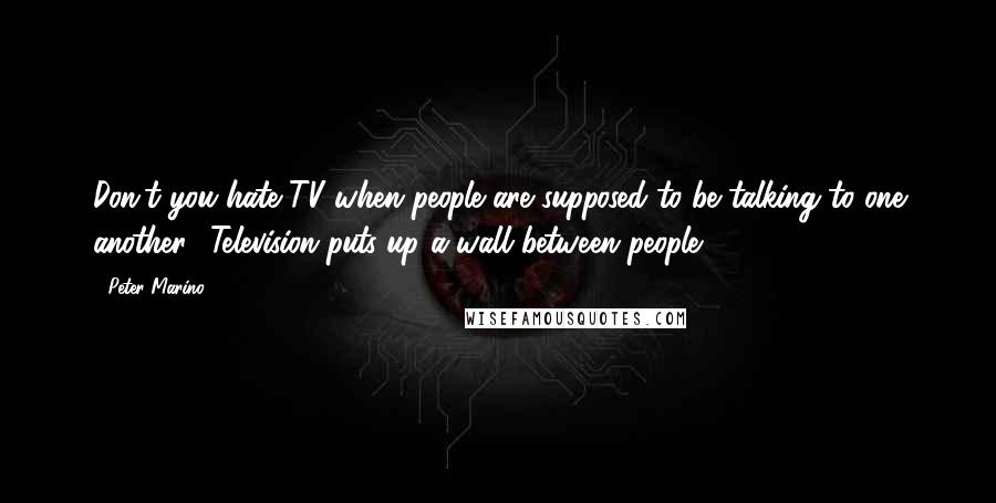 Peter Marino Quotes: Don't you hate TV when people are supposed to be talking to one another? Television puts up a wall between people.