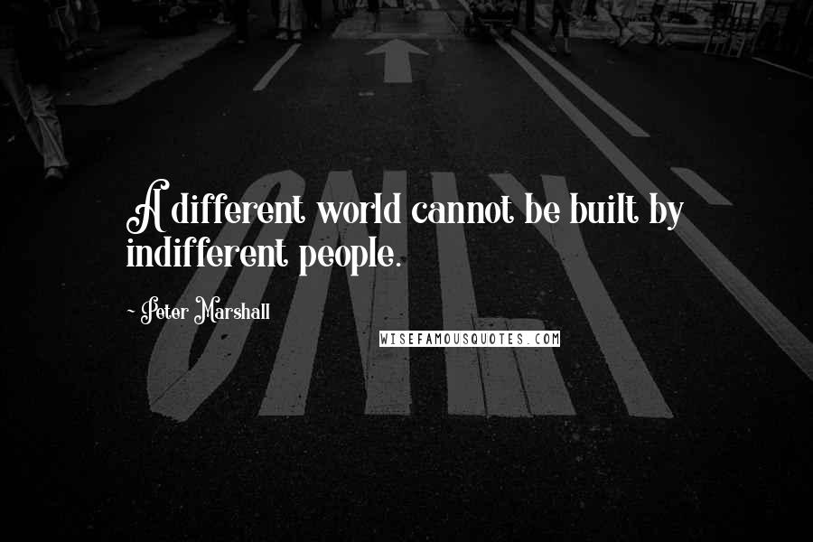 Peter Marshall Quotes: A different world cannot be built by indifferent people.