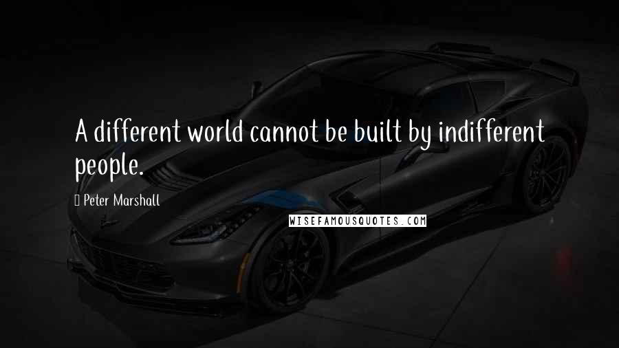 Peter Marshall Quotes: A different world cannot be built by indifferent people.