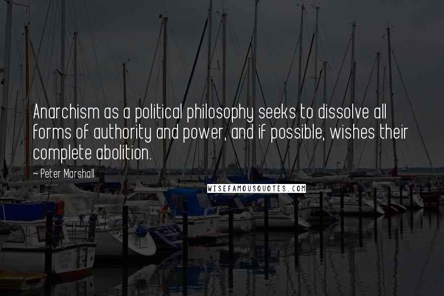 Peter Marshall Quotes: Anarchism as a political philosophy seeks to dissolve all forms of authority and power, and if possible, wishes their complete abolition.