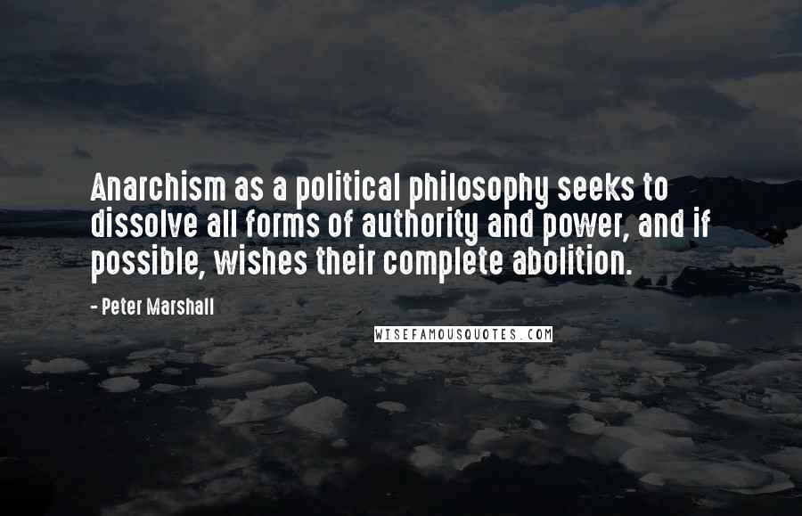 Peter Marshall Quotes: Anarchism as a political philosophy seeks to dissolve all forms of authority and power, and if possible, wishes their complete abolition.