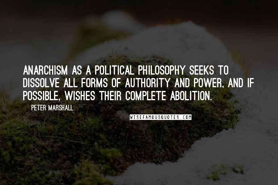 Peter Marshall Quotes: Anarchism as a political philosophy seeks to dissolve all forms of authority and power, and if possible, wishes their complete abolition.