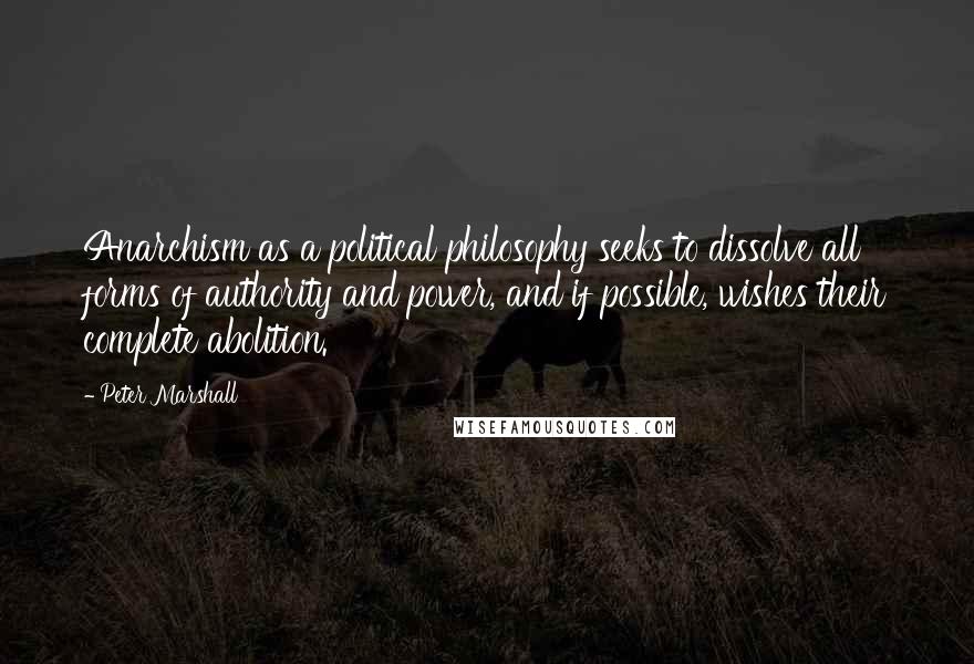 Peter Marshall Quotes: Anarchism as a political philosophy seeks to dissolve all forms of authority and power, and if possible, wishes their complete abolition.