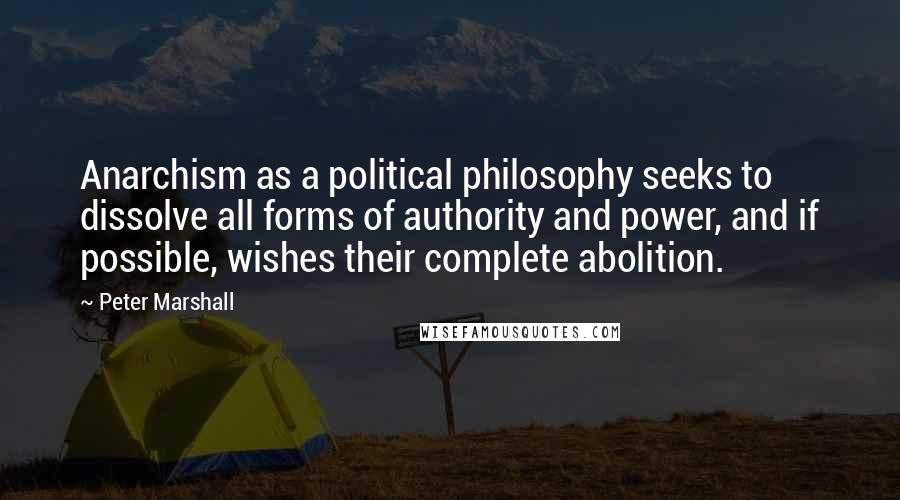 Peter Marshall Quotes: Anarchism as a political philosophy seeks to dissolve all forms of authority and power, and if possible, wishes their complete abolition.