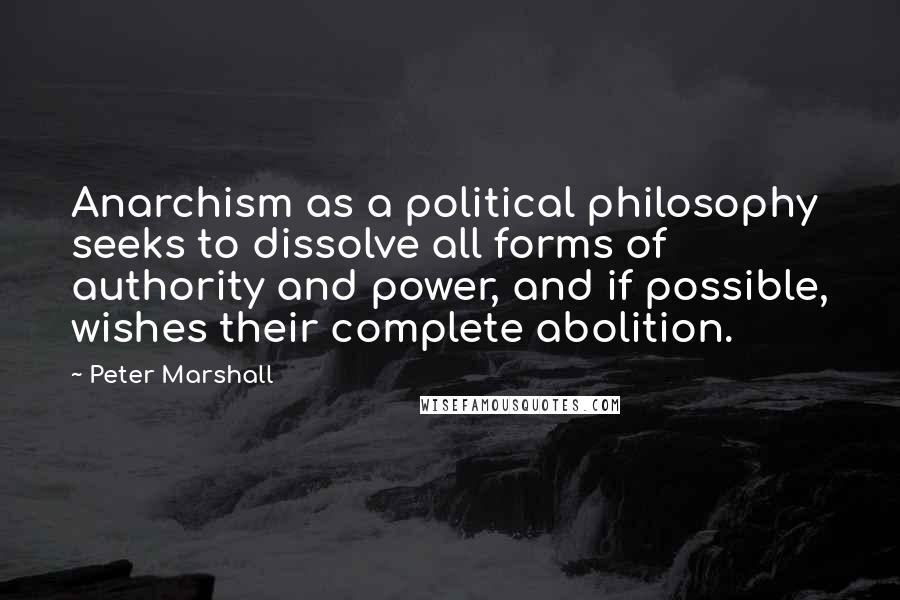 Peter Marshall Quotes: Anarchism as a political philosophy seeks to dissolve all forms of authority and power, and if possible, wishes their complete abolition.