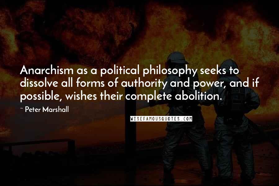 Peter Marshall Quotes: Anarchism as a political philosophy seeks to dissolve all forms of authority and power, and if possible, wishes their complete abolition.