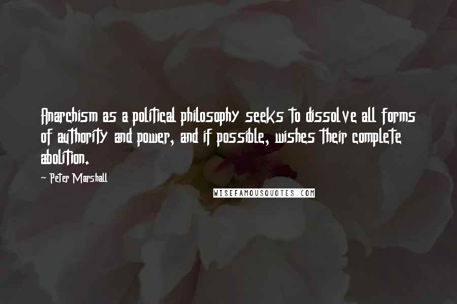 Peter Marshall Quotes: Anarchism as a political philosophy seeks to dissolve all forms of authority and power, and if possible, wishes their complete abolition.