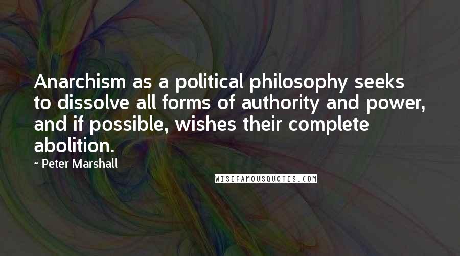 Peter Marshall Quotes: Anarchism as a political philosophy seeks to dissolve all forms of authority and power, and if possible, wishes their complete abolition.
