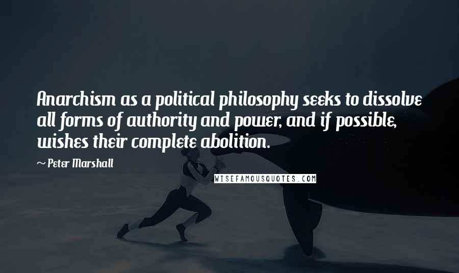 Peter Marshall Quotes: Anarchism as a political philosophy seeks to dissolve all forms of authority and power, and if possible, wishes their complete abolition.